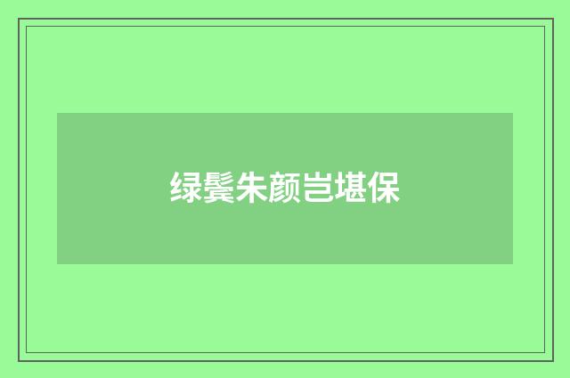 绿鬓朱颜岂堪保