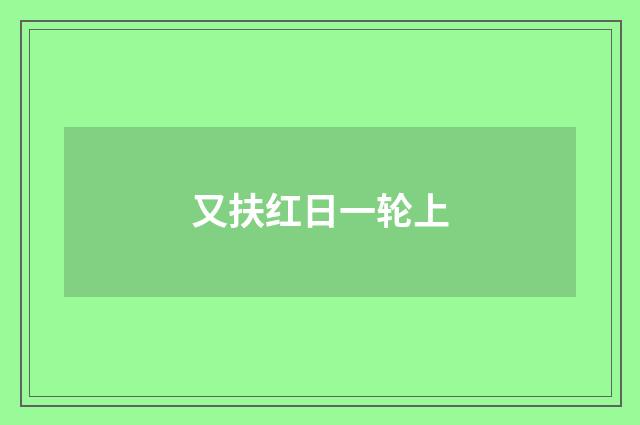 又扶红日一轮上