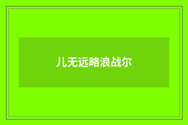儿无远略浪战尔