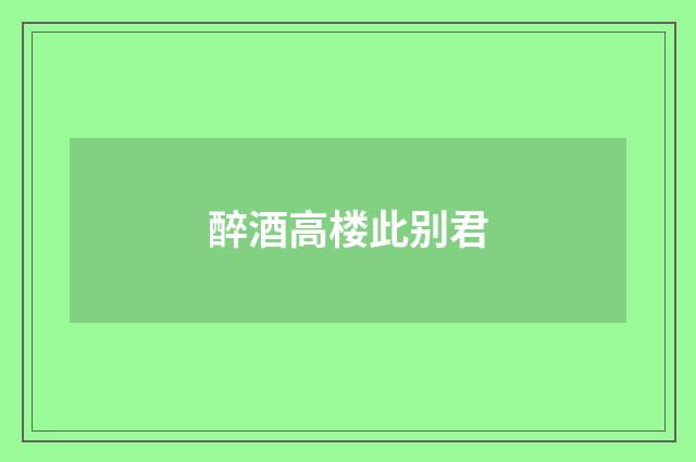 醉酒高楼此别君