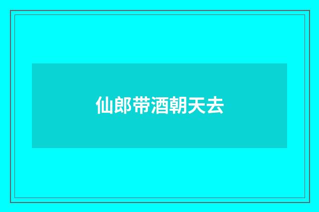 仙郎带酒朝天去