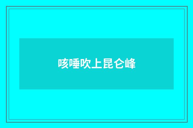 咳唾吹上昆仑峰