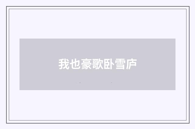 我也豪歌卧雪庐