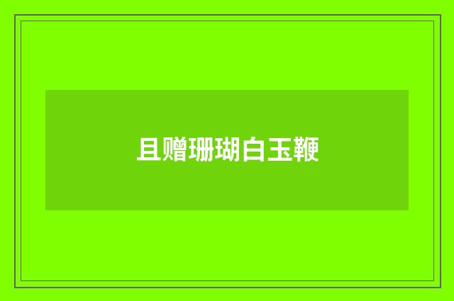 且赠珊瑚白玉鞭