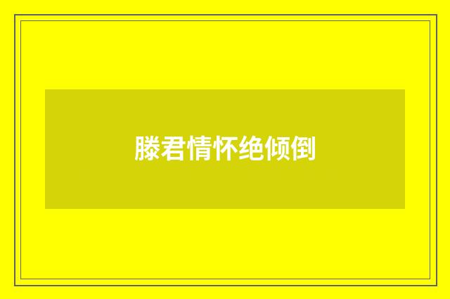 滕君情怀绝倾倒