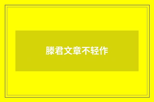 滕君文章不轻作