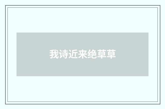我诗近来绝草草
