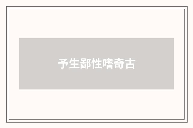 予生鄙性嗜奇古