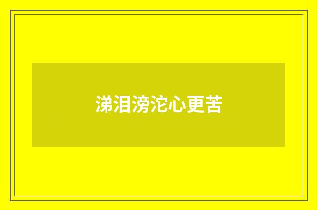涕泪滂沱心更苦