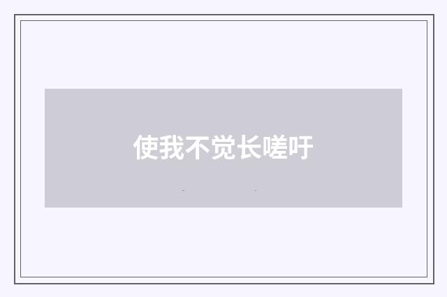 使我不觉长嗟吁