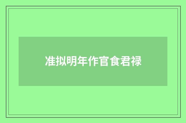准拟明年作官食君禄