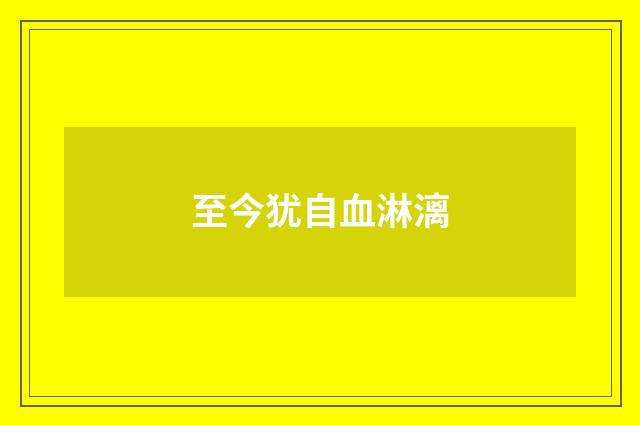 至今犹自血淋漓