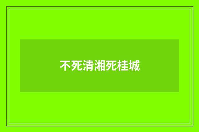 不死清湘死桂城