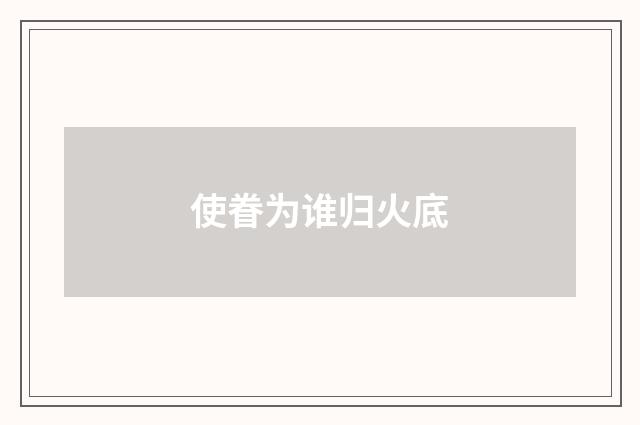 使眷为谁归火底