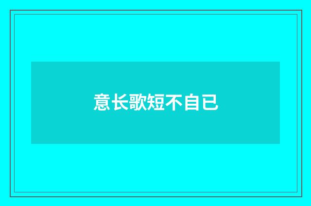 意长歌短不自已