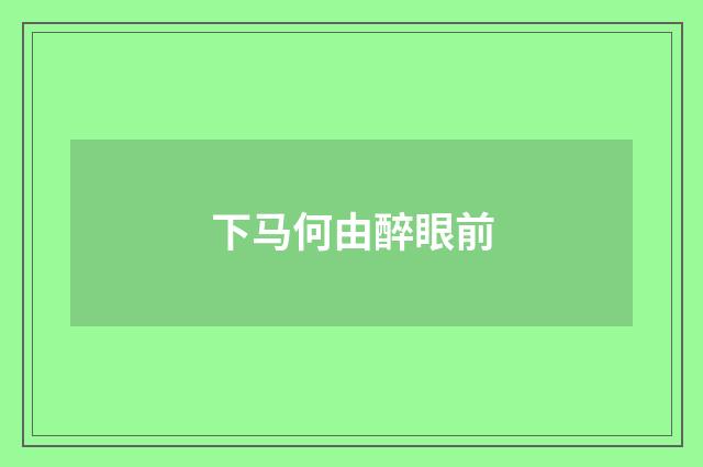 下马何由醉眼前