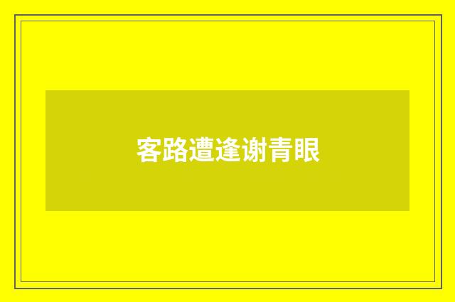 客路遭逢谢青眼