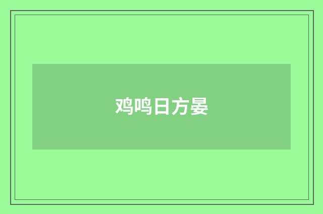 鸡鸣日方晏