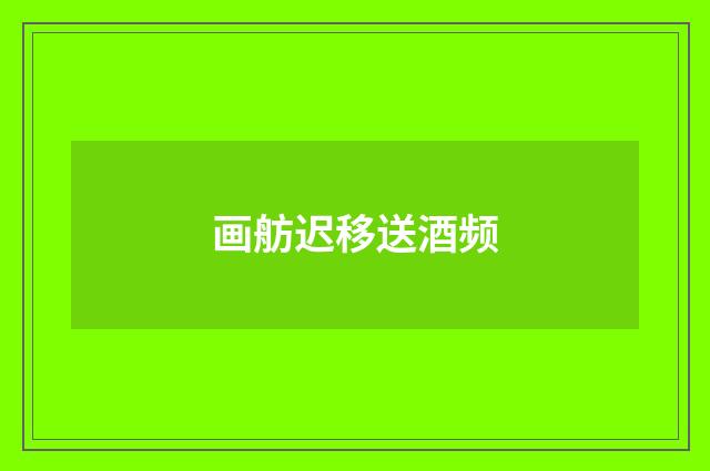 画舫迟移送酒频