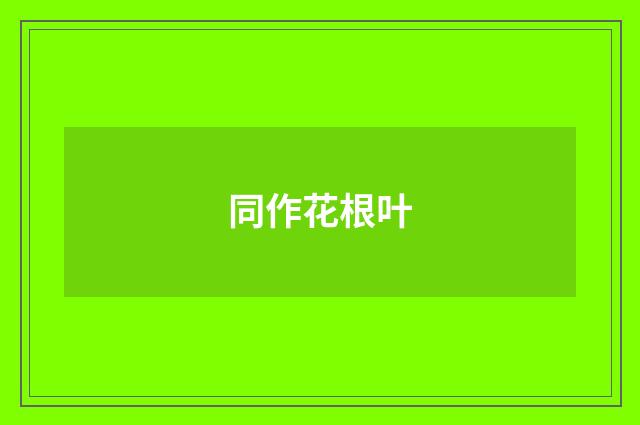 同作花根叶