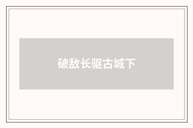 破敌长驱古城下