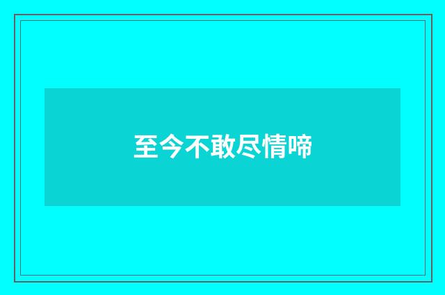 至今不敢尽情啼