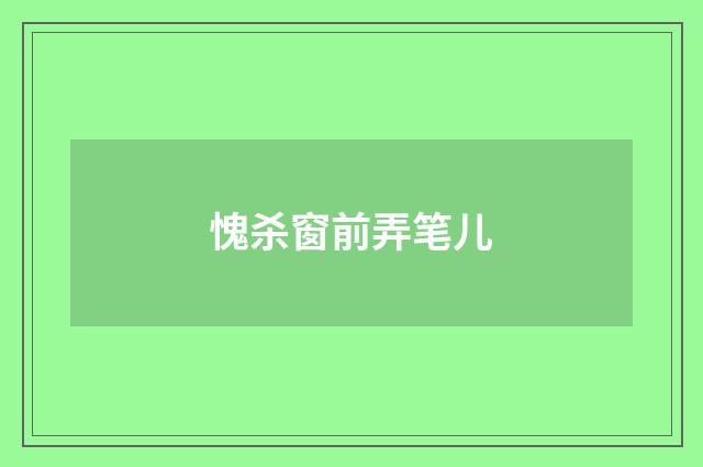 愧杀窗前弄笔儿