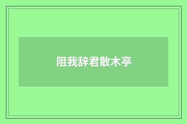 阻我辞君散木亭