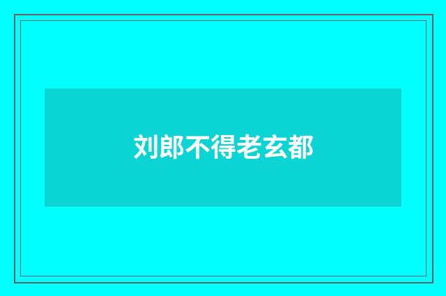 刘郎不得老玄都