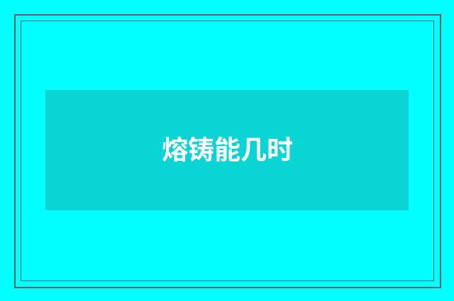 熔铸能几时