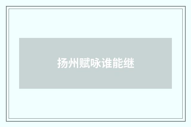 扬州赋咏谁能继