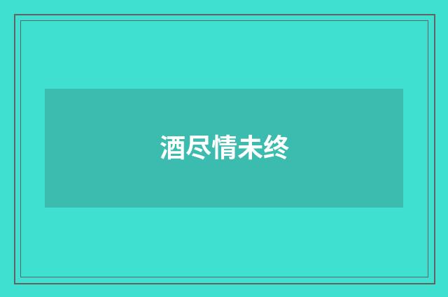 酒尽情未终