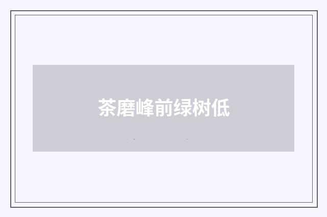 茶磨峰前绿树低