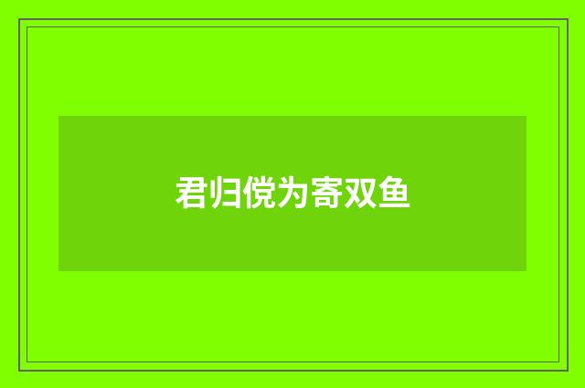 君归傥为寄双鱼