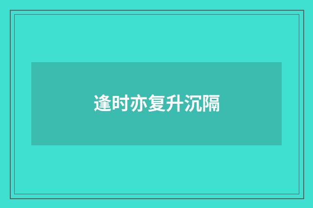 逢时亦复升沉隔