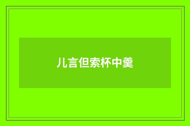 儿言但索杯中羹