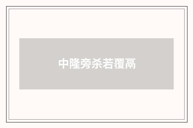 中隆旁杀若覆鬲