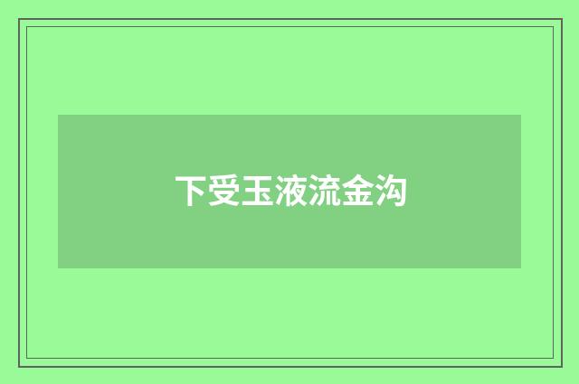下受玉液流金沟