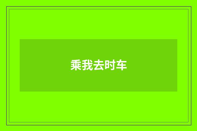乘我去时车