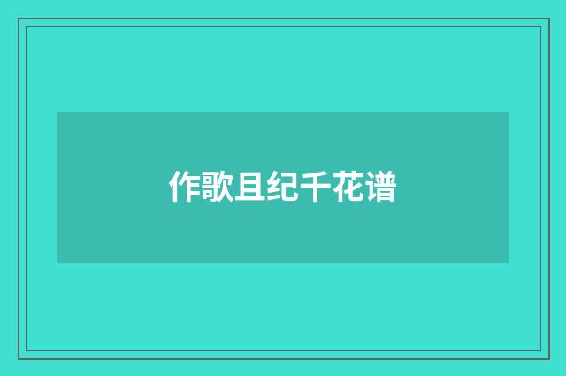 作歌且纪千花谱
