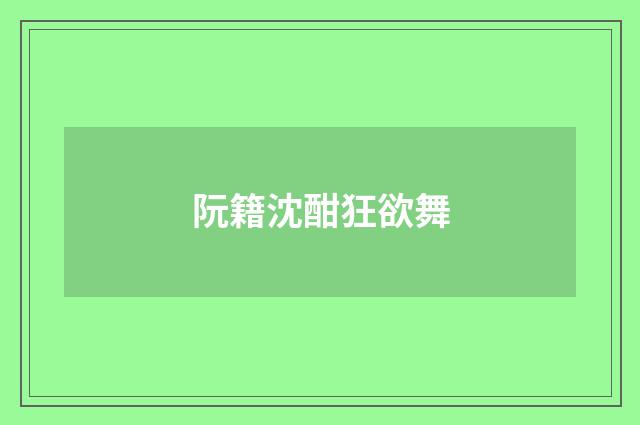 阮籍沈酣狂欲舞