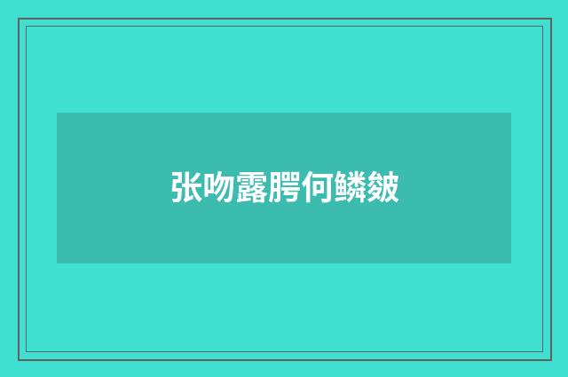 张吻露腭何鳞皴