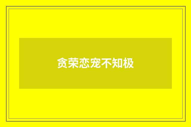 贪荣恋宠不知极