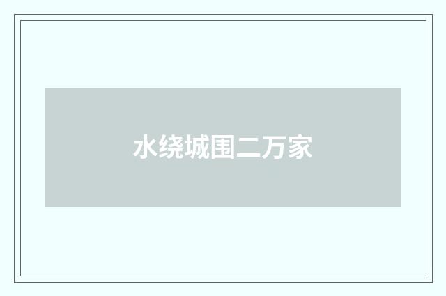 水绕城围二万家