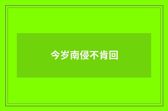 今岁南侵不肯回