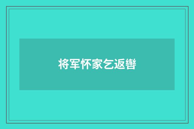将军怀家乞返辔