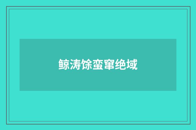 鲸涛馀蛮窜绝域