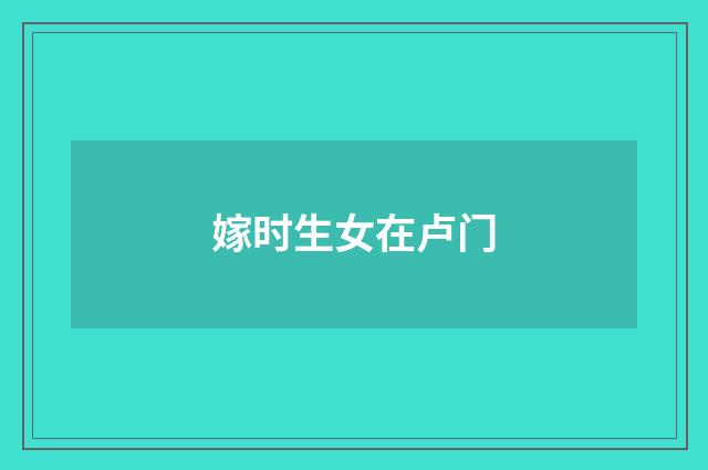 嫁时生女在卢门