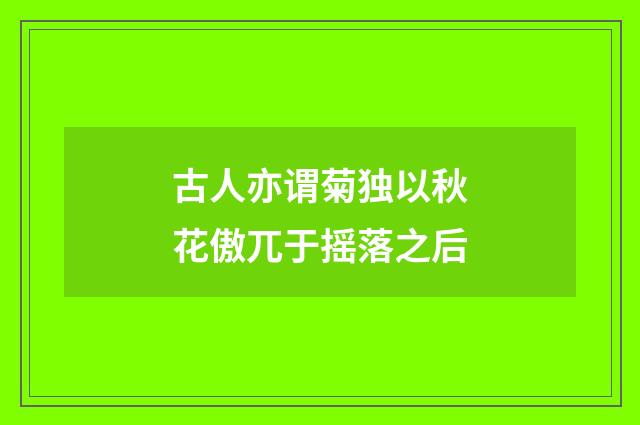 古人亦谓菊独以秋花傲兀于摇落之后