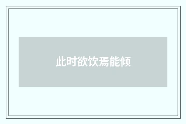 此时欲饮焉能倾